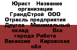 Юрист › Название организации ­ ГрандСтрой, ООО › Отрасль предприятия ­ Другое › Минимальный оклад ­ 30 000 - Все города Работа » Вакансии   . Кировская обл.